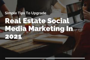 Simple Tips To Upgrade Your Real Estate Social Media Marketing In 2021