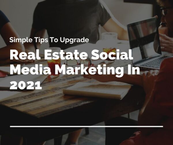 Simple Tips To Upgrade Your Real Estate Social Media Marketing In 2021